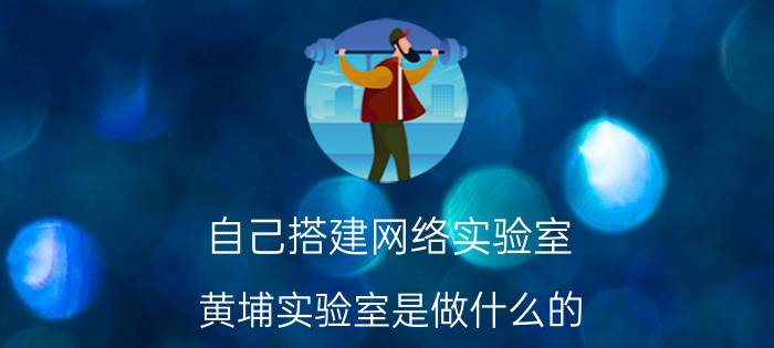 自己搭建网络实验室 黄埔实验室是做什么的？